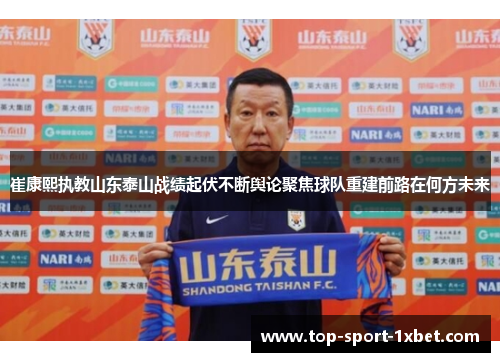 崔康熙执教山东泰山战绩起伏不断舆论聚焦球队重建前路在何方未来 崔康熙执教山东泰山战绩起伏不断舆论聚焦球队重建前路在何方未来