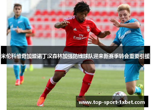 米伦科维奇加盟诺丁汉森林加强防线球队迎来新赛季转会重要引援