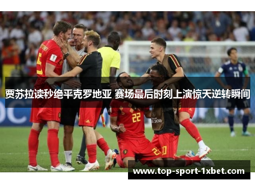 贾苏拉读秒绝平克罗地亚 赛场最后时刻上演惊天逆转瞬间