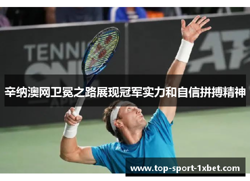 辛纳澳网卫冕之路展现冠军实力和自信拼搏精神