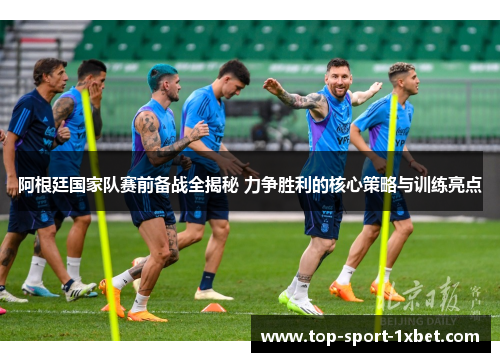 阿根廷国家队赛前备战全揭秘 力争胜利的核心策略与训练亮点