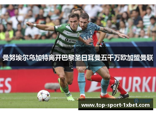 曼努埃尔乌加特离开巴黎圣日耳曼五千万欧加盟曼联