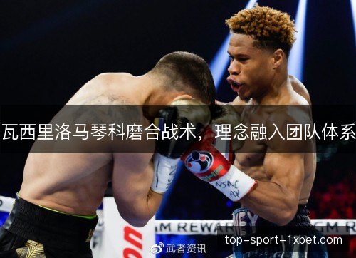 瓦西里洛马琴科磨合战术,理念融入团队体系 瓦西里洛马琴科磨合战术,理念融入团队体系