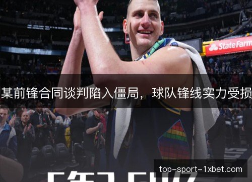 某前锋合同谈判陷入僵局,球队锋线实力受损 某前锋合同谈判陷入僵局,球队锋线实力受损