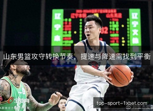 山东男篮攻守转换节奏,提速与降速需找到平衡 山东男篮攻守转换节奏,提速与降速需找到平衡